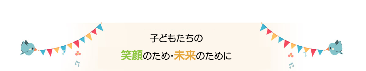 子どもたちの笑顔のため・未来のために