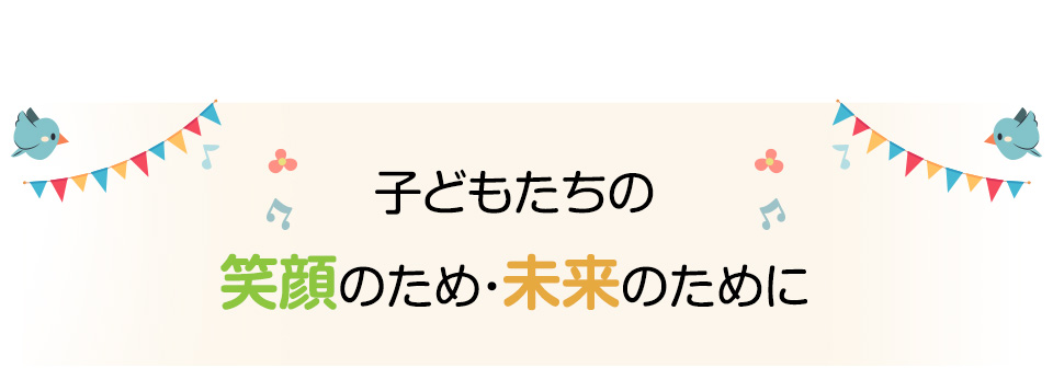 子どもたちの笑顔のため・未来のために
