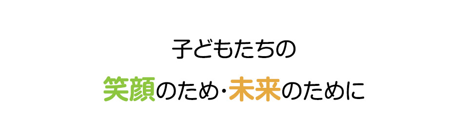 子どもたちの笑顔のため・未来のために